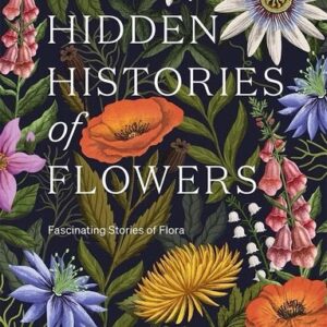 Hidden Histories of Flowers Fascinating Stories of Flora by  Maddie & Alice Bailey